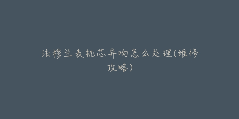 法穆兰表机芯异响怎么处理(维修攻略)-名表号 法穆兰表机芯异响怎么处理(维修攻略)