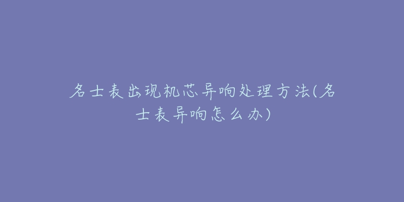 名士表出现机芯异响处理方法(名士表异响怎么办)-名表号 名士表出现机芯异响处理方法(名士表异响怎么办)