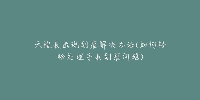 天梭表出现划痕解决办法(如何轻松处理手表划痕问题)-名表号 天梭表出现划痕解决办法(如何轻松处理手表划痕问题)