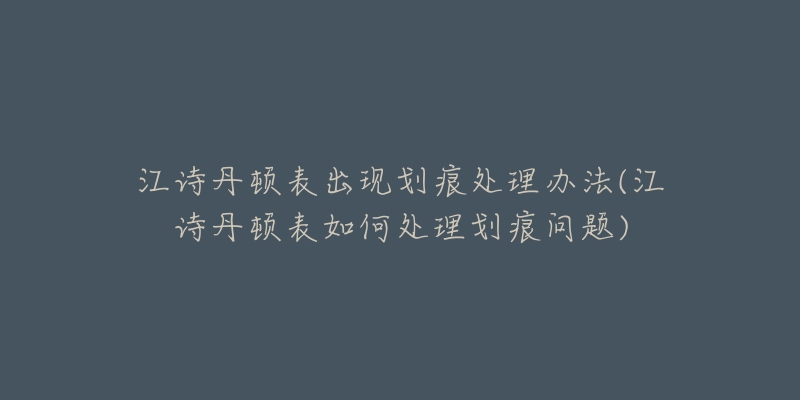 江诗丹顿表出现划痕处理办法(江诗丹顿表如何处理划痕问题)-名表号 江诗丹顿表出现划痕处理办法(江诗丹顿表如何处理划痕问题)