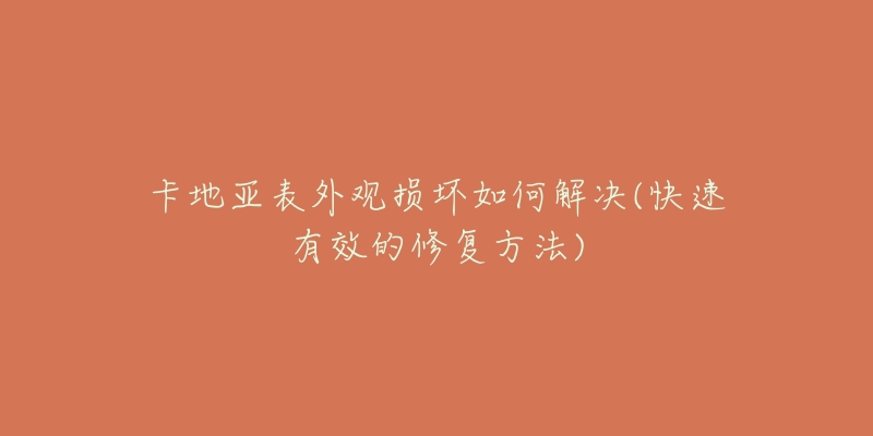 卡地亚表外观损坏如何解决(快速有效的修复方法)-名表号 卡地亚表外观损坏如何解决(快速有效的修复方法)