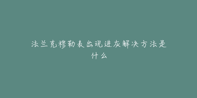 法兰克穆勒表出现进灰解决方法是什么-名表号 法兰克穆勒表出现进灰解决方法是什么
