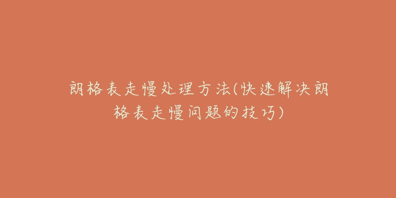 朗格表走慢处理方法(快速解决朗格表走慢问题的技巧)-名表号 朗格表走慢处理方法(快速解决朗格表走慢问题的技巧)