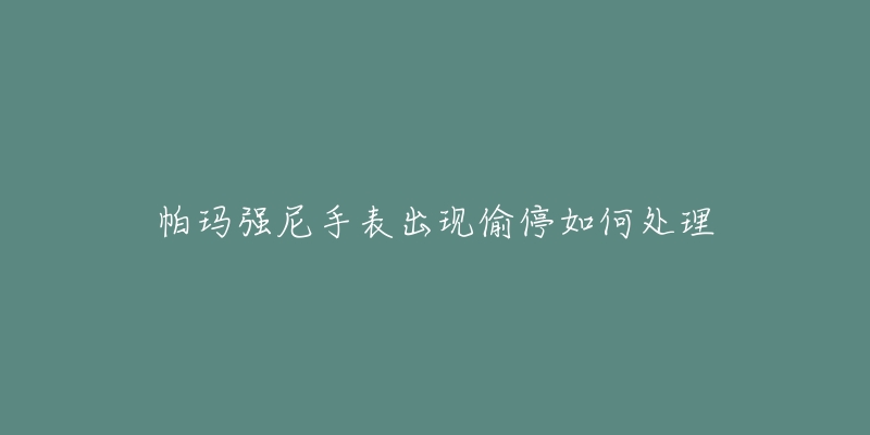 帕玛强尼手表出现偷停如何处理-名表号 帕玛强尼手表出现偷停如何处理