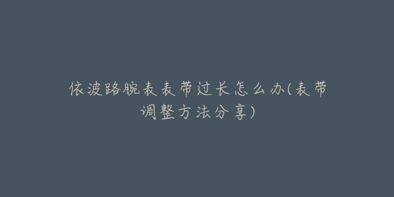 依波路腕表表带过长怎么办(表带调整方法分享)