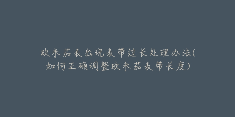 欧米茄表出现表带过长处理办法(如何正确调整欧米茄表带长度)-名表号 欧米茄表出现表带过长处理办法(如何正确调整欧米茄表带长度)