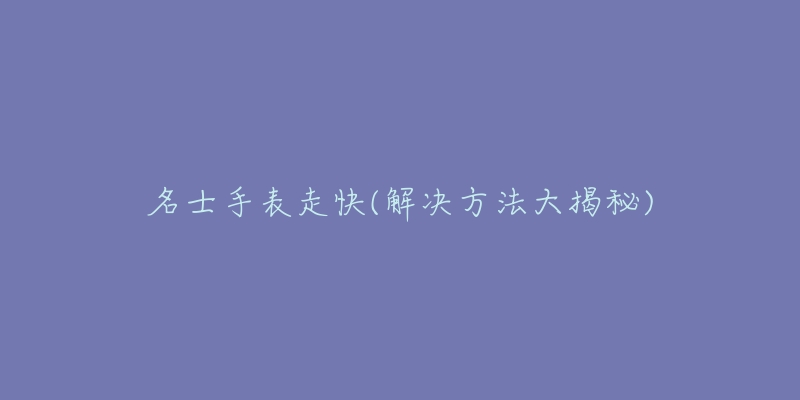 名士手表走快(解决方法大揭秘)-名表号 名士手表走快(解决方法大揭秘)