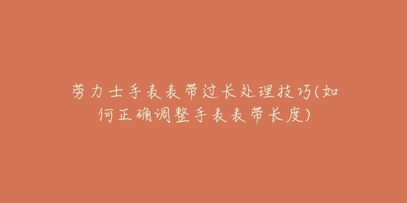 劳力士手表表带过长处理技巧(如何正确调整手表表带长度)-名表号 劳力士手表表带过长处理技巧(如何正确调整手表表带长度)