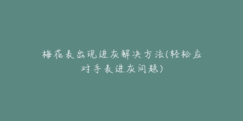 梅花表出现进灰解决方法(轻松应对手表进灰问题)-名表号 梅花表出现进灰解决方法(轻松应对手表进灰问题)