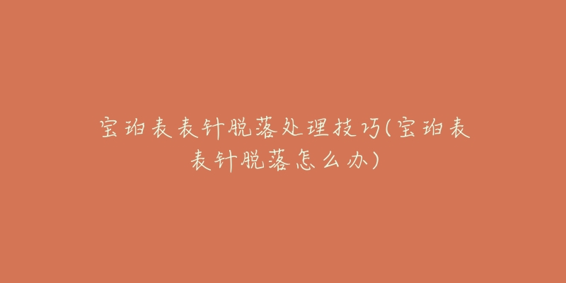 宝珀表表针脱落处理技巧(宝珀表表针脱落怎么办)-名表号 宝珀表表针脱落处理技巧(宝珀表表针脱落怎么办)