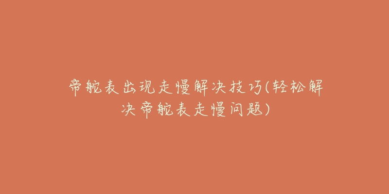 帝舵表出现走慢解决技巧(轻松解决帝舵表走慢问题)-名表号 帝舵表出现走慢解决技巧(轻松解决帝舵表走慢问题)