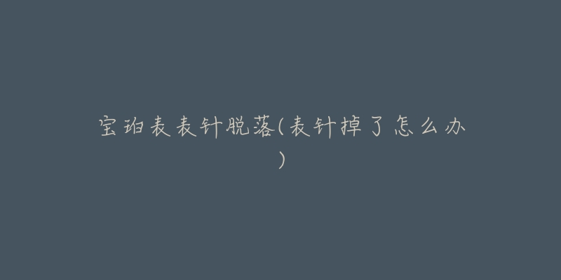 宝珀表表针脱落(表针掉了怎么办)