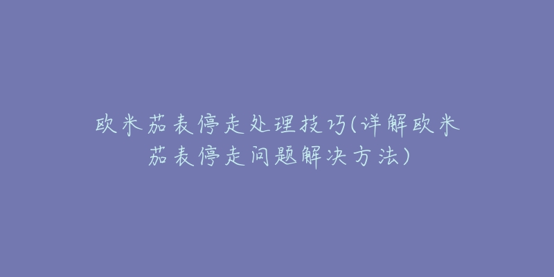 欧米茄表停走处理技巧(详解欧米茄表停走问题解决方法)-名表号 欧米茄表停走处理技巧(详解欧米茄表停走问题解决方法)