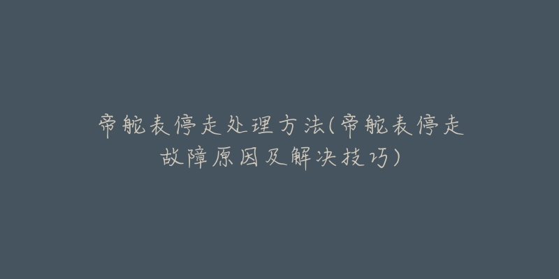 帝舵表停走处理方法(帝舵表停走故障原因及解决技巧)-名表号 帝舵表停走处理方法(帝舵表停走故障原因及解决技巧)