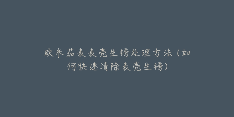 欧米茄表表壳生锈处理方法 (如何快速清除表壳生锈)