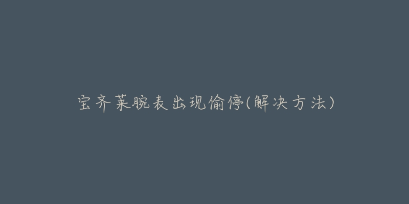 宝齐莱腕表出现偷停(解决方法)-名表号 宝齐莱腕表出现偷停(解决方法)