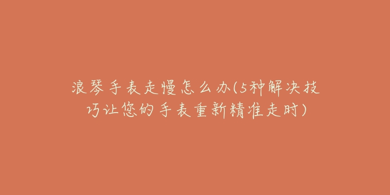 浪琴手表走慢怎么办(5种解决技巧让您的手表重新精准走时)-名表号 浪琴手表走慢怎么办(5种解决技巧让您的手表重新精准走时)