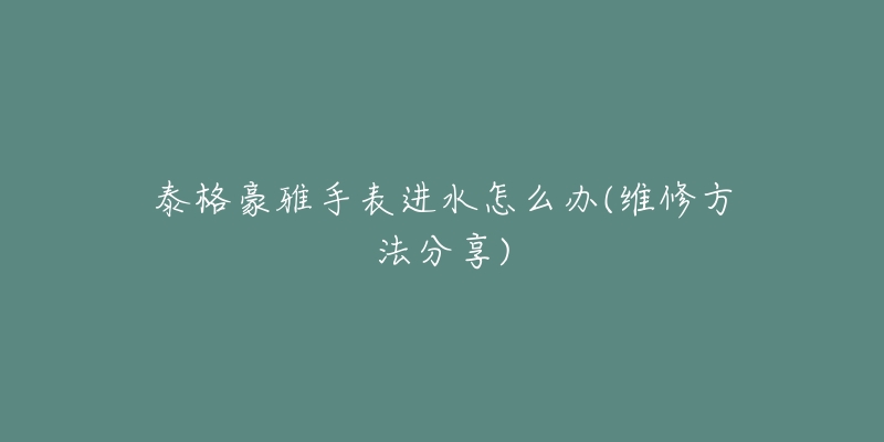 泰格豪雅手表进水怎么办(维修方法分享)