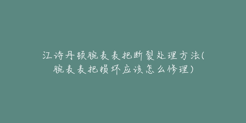 江诗丹顿腕表表把断裂处理方法(腕表表把损坏应该怎么修理)-名表号 江诗丹顿腕表表把断裂处理方法(腕表表把损坏应该怎么修理)