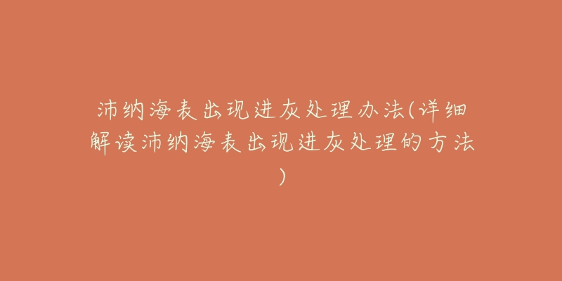 沛纳海表出现进灰处理办法(详细解读沛纳海表出现进灰处理的方法)-名表号 沛纳海表出现进灰处理办法(详细解读沛纳海表出现进灰处理的方法)