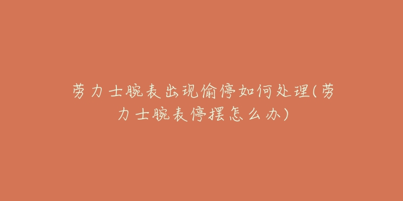 劳力士腕表出现偷停如何处理(劳力士腕表停摆怎么办)-名表号 劳力士腕表出现偷停如何处理(劳力士腕表停摆怎么办)