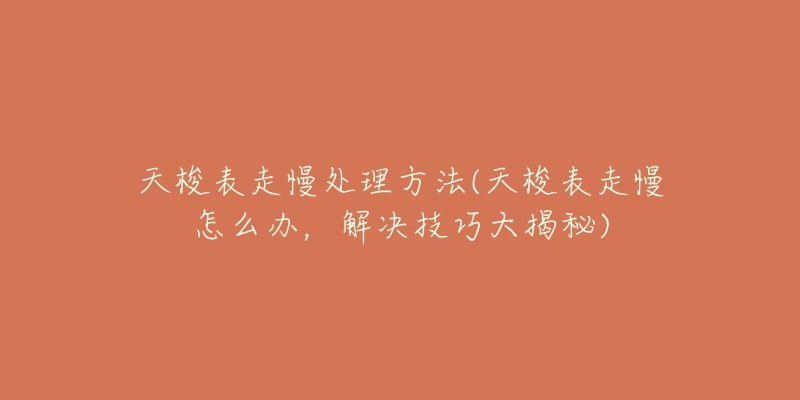 天梭表走慢处理方法(天梭表走慢怎么办,解决技巧大揭秘)-名表号 天梭表走慢处理方法(天梭表走慢怎么办,解决技巧大揭秘)