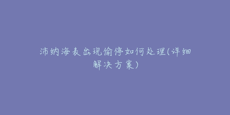沛纳海表出现偷停如何处理(详细解决方案)-名表号 沛纳海表出现偷停如何处理(详细解决方案)