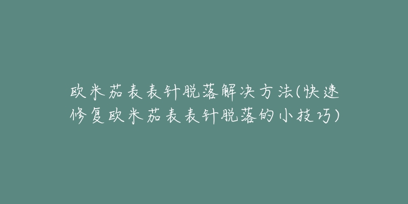 欧米茄表表针脱落解决方法(快速修复欧米茄表表针脱落的小技巧)-名表号 欧米茄表表针脱落解决方法(快速修复欧米茄表表针脱落的小技巧)