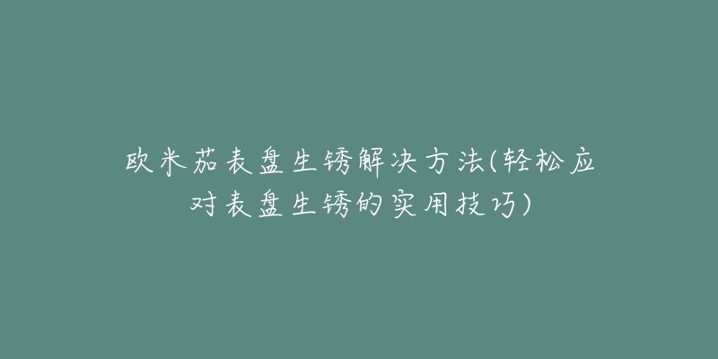 欧米茄表盘生锈解决方法(轻松应对表盘生锈的实用技巧)-名表号 欧米茄表盘生锈解决方法(轻松应对表盘生锈的实用技巧)