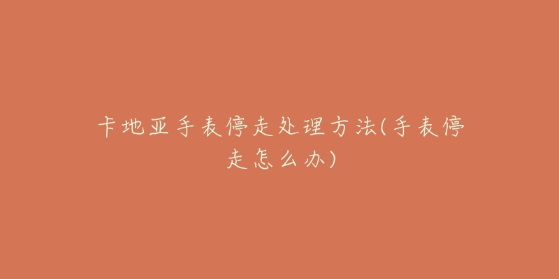 卡地亚手表停走处理方法(手表停走怎么办)-名表号 卡地亚手表停走处理方法(手表停走怎么办)