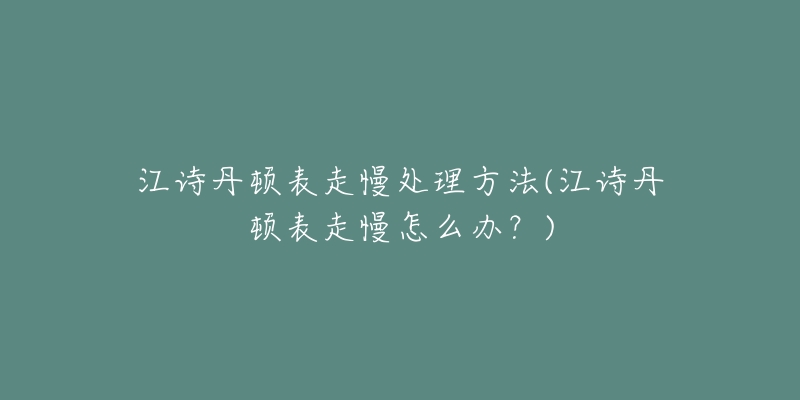 江诗丹顿表走慢处理方法(江诗丹顿表走慢怎么办?)-名表号 江诗丹顿表走慢处理方法(江诗丹顿表走慢怎么办?)