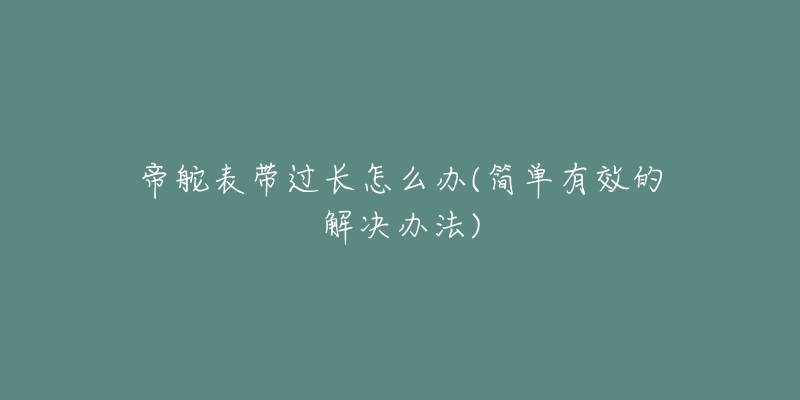 帝舵表带过长怎么办(简单有效的解决办法)-名表号 帝舵表带过长怎么办(简单有效的解决办法)