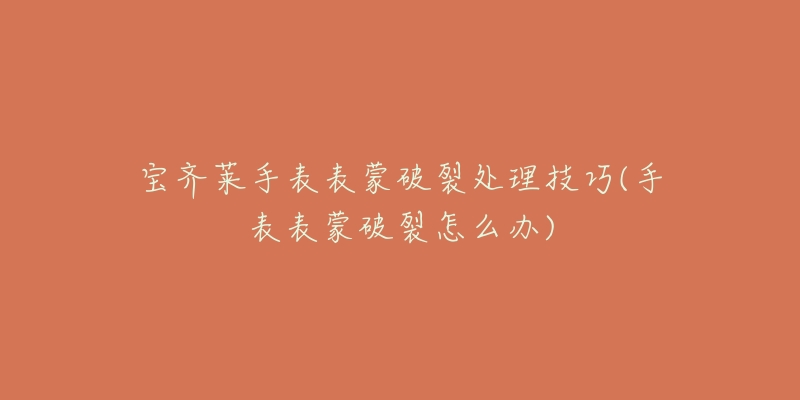 宝齐莱手表表蒙破裂处理技巧(手表表蒙破裂怎么办)-名表号 宝齐莱手表表蒙破裂处理技巧(手表表蒙破裂怎么办)
