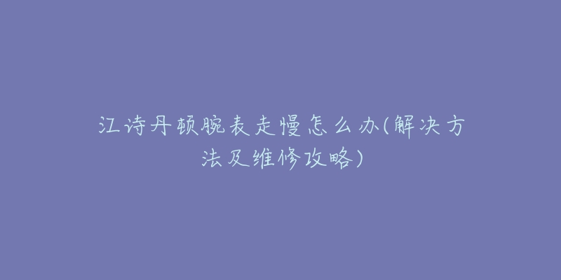 江诗丹顿腕表走慢怎么办(解决方法及维修攻略)-名表号 江诗丹顿腕表走慢怎么办(解决方法及维修攻略)