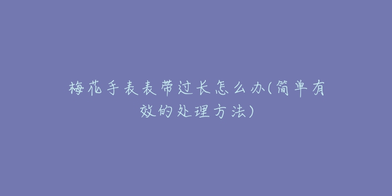 梅花手表表带过长怎么办(简单有效的处理方法)-名表号 梅花手表表带过长怎么办(简单有效的处理方法)