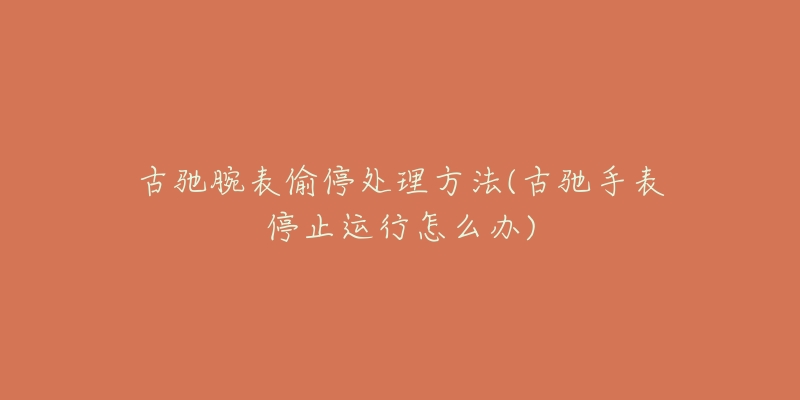 古驰腕表偷停处理方法(古驰手表停止运行怎么办)-名表号 古驰腕表偷停处理方法(古驰手表停止运行怎么办)