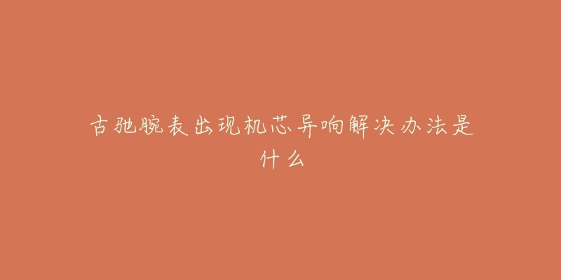 古驰腕表出现机芯异响解决办法是什么-名表号 古驰腕表出现机芯异响解决办法是什么