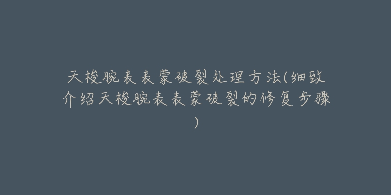 天梭腕表表蒙破裂处理方法(细致介绍天梭腕表表蒙破裂的修复步骤)-名表号 天梭腕表表蒙破裂处理方法(细致介绍天梭腕表表蒙破裂的修复步骤)