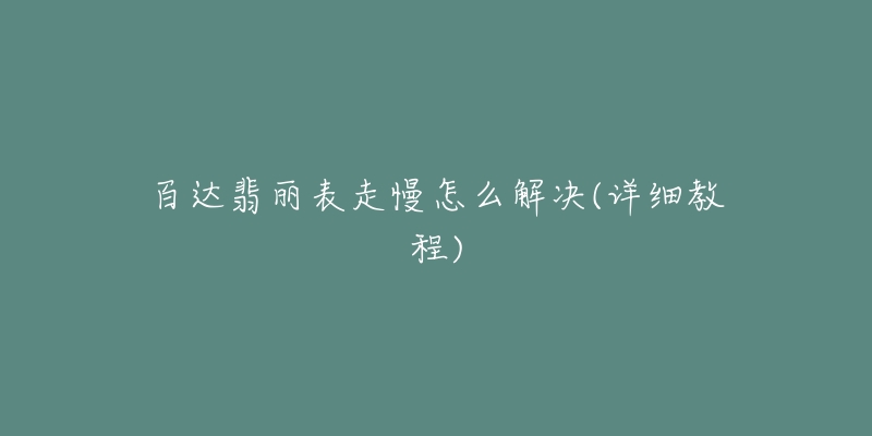 百达翡丽表走慢怎么解决(详细教程)-名表号 百达翡丽表走慢怎么解决(详细教程)