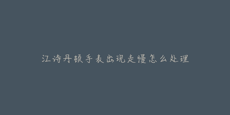 江诗丹顿手表出现走慢怎么处理-名表号 江诗丹顿手表出现走慢怎么处理