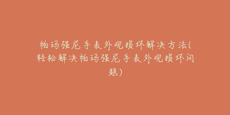 帕玛强尼手表外观损坏解决方法(轻松解决帕玛强尼手表外观损坏问题)-名表号 帕玛强尼手表外观损坏解决方法(轻松解决帕玛强尼手表外观损坏问题)