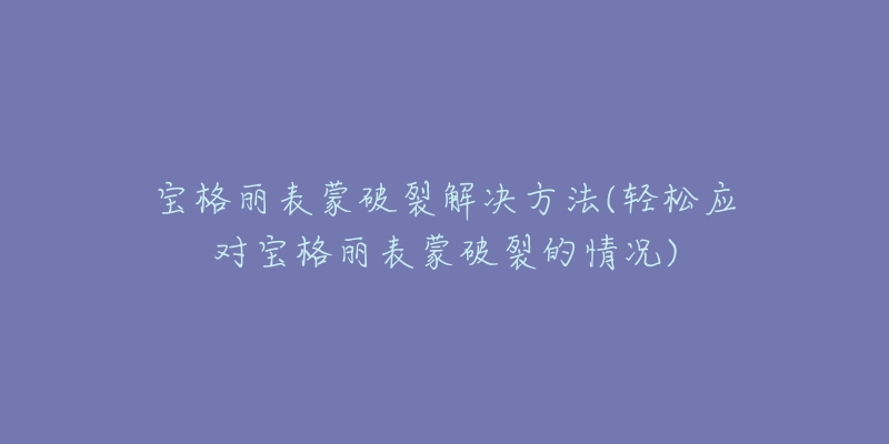 宝格丽表蒙破裂解决方法(轻松应对宝格丽表蒙破裂的情况)-名表号 宝格丽表蒙破裂解决方法(轻松应对宝格丽表蒙破裂的情况)