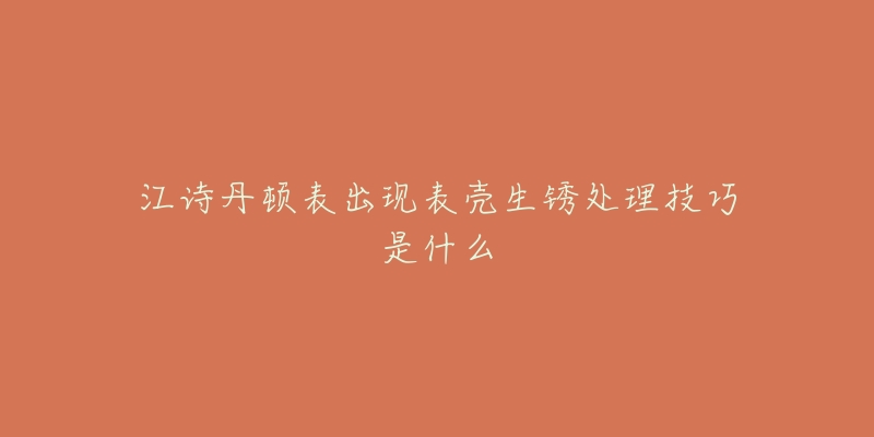 江诗丹顿表出现表壳生锈处理技巧是什么-名表号 江诗丹顿表出现表壳生锈处理技巧是什么