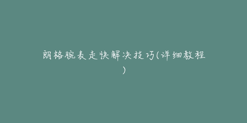 朗格腕表走快解决技巧(详细教程)-名表号 朗格腕表走快解决技巧(详细教程)
