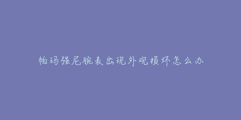 帕玛强尼腕表出现外观损坏怎么办-名表号 帕玛强尼腕表出现外观损坏怎么办