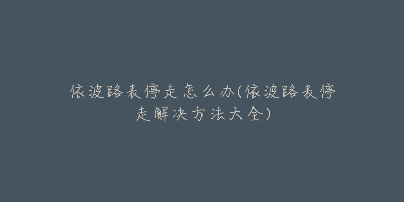 依波路表停走怎么办(依波路表停走解决方法大全)-名表号 依波路表停走怎么办(依波路表停走解决方法大全)