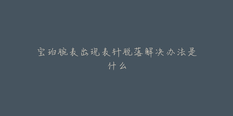 宝珀腕表出现表针脱落解决办法是什么-名表号 宝珀腕表出现表针脱落解决办法是什么
