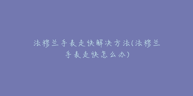法穆兰手表走快解决方法(法穆兰手表走快怎么办)-名表号 法穆兰手表走快解决方法(法穆兰手表走快怎么办)
