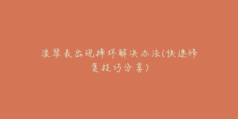 浪琴表出现摔坏解决办法(快速修复技巧分享)-名表号 浪琴表出现摔坏解决办法(快速修复技巧分享)