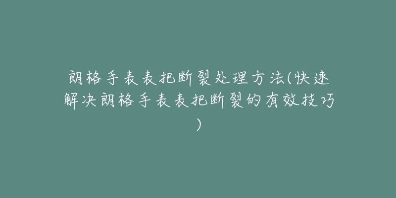 朗格手表表把断裂处理方法(快速解决朗格手表表把断裂的有效技巧)-名表号 朗格手表表把断裂处理方法(快速解决朗格手表表把断裂的有效技巧)